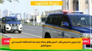 قرار مروري حاسم في قطر.. المرور يطلق حملات لرصد هذه المخالفات الجديدة على جميع الطرق 1